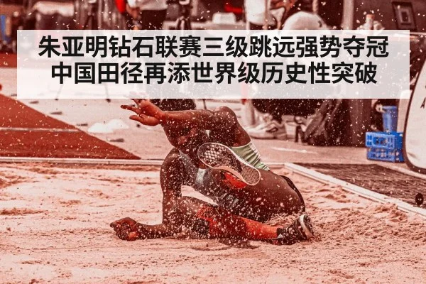朱亚明钻石联赛三级跳远强势夺冠 中国田径再添世界级历史性突破