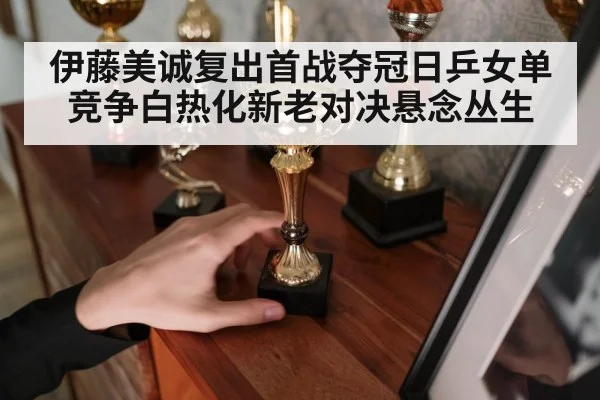 伊藤美诚复出首战夺冠日乒女单竞争白热化新老对决悬念丛生