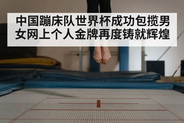 中国蹦床队世界杯成功包揽男女网上个人金牌再度铸就辉煌