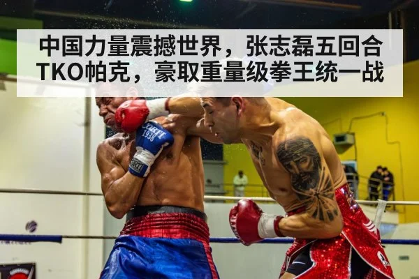 中国力量震撼世界，张志磊五回合TKO帕克，豪取重量级拳王统一战